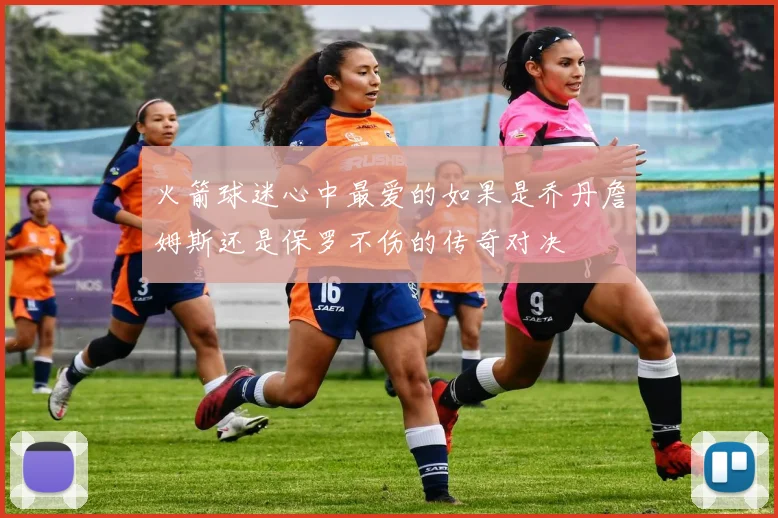 火箭球迷心中最爱的如果是乔丹詹姆斯还是保罗不伤的传奇对决