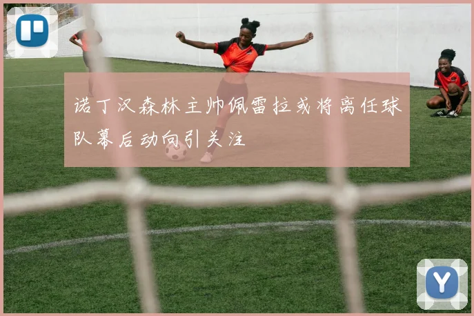 诺丁汉森林主帅佩雷拉或将离任球队幕后动向引关注