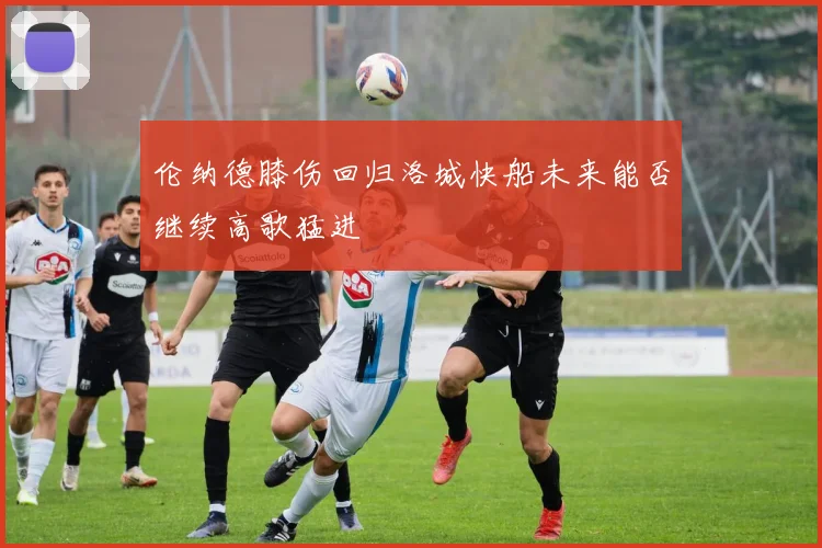 伦纳德膝伤回归洛城快船未来能否继续高歌猛进