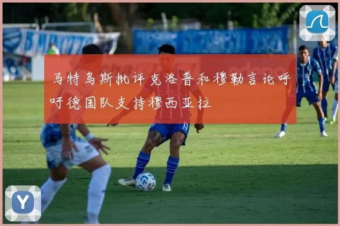 马特乌斯批评克洛普和穆勒言论呼吁德国队支持穆西亚拉