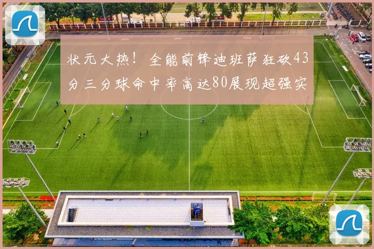 状元大热！全能前锋迪班萨狂砍43分三分球命中率高达80展现超强实力