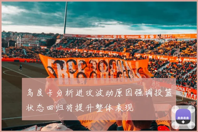乌度卡分析进攻波动原因强调投篮状态回归将提升整体表现