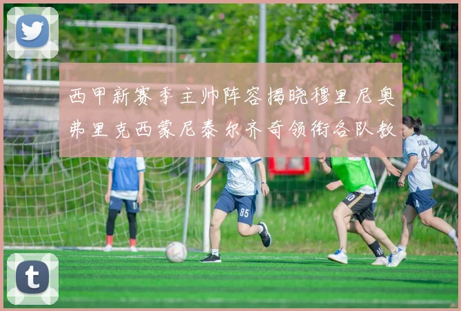 西甲新赛季主帅阵容揭晓穆里尼奥弗里克西蒙尼泰尔齐奇领衔各队教练团