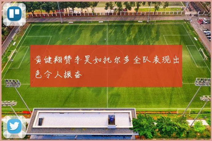黄健翔赞李昊如托尔多全队表现出色令人振奋