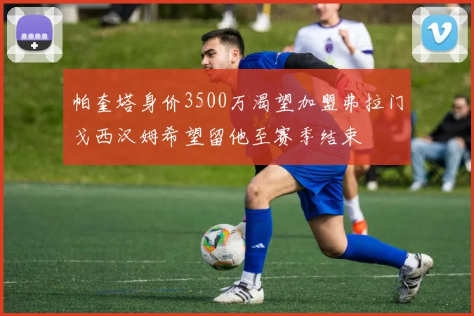 帕奎塔身价3500万渴望加盟弗拉门戈西汉姆希望留他至赛季结束