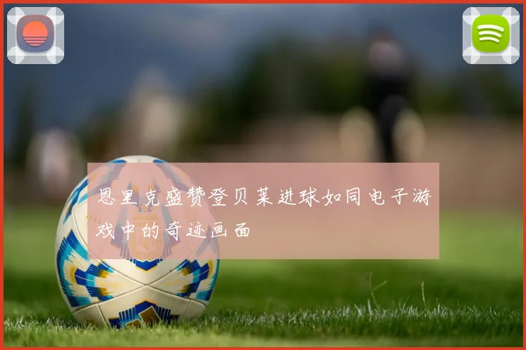 恩里克盛赞登贝莱进球如同电子游戏中的奇迹画面