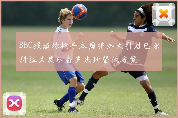 BBC报道称枪手本周将加大引进巴尔科拉力度以备罗杰斯替代方案