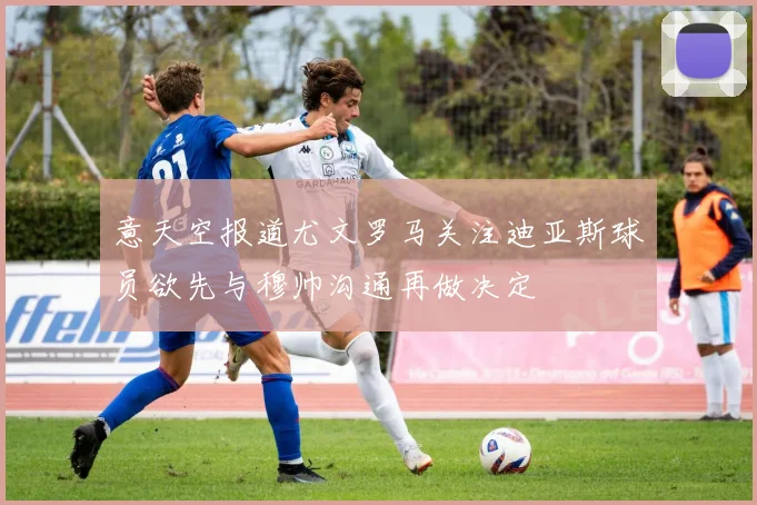 意天空报道尤文罗马关注迪亚斯球员欲先与穆帅沟通再做决定