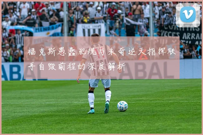 福克斯愚蠢犯规与米奇逆天指挥联手自毁前程的深度解析