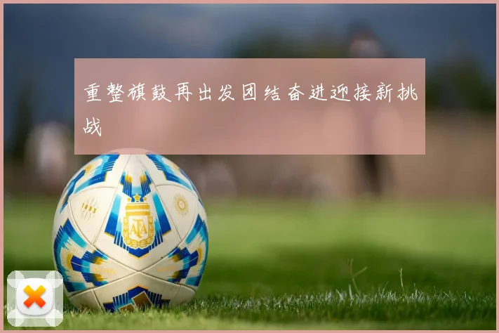 重整旗鼓再出发团结奋进迎接新挑战