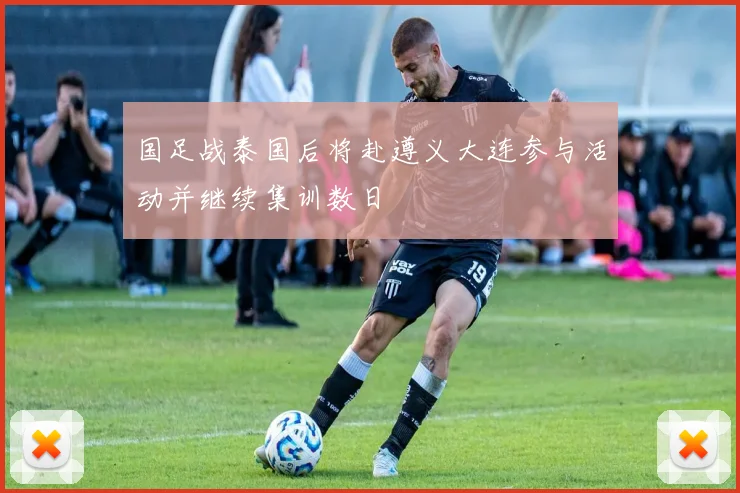国足战泰国后将赴遵义大连参与活动并继续集训数日