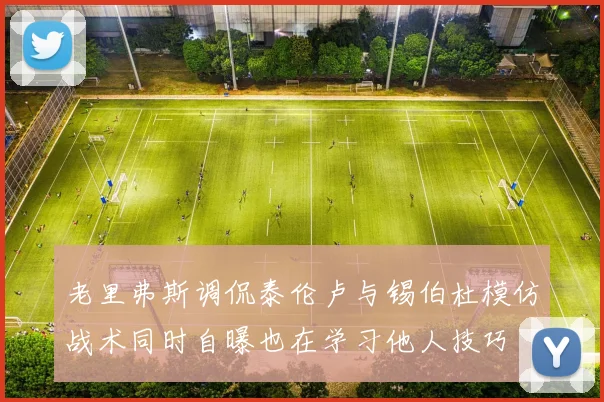 老里弗斯调侃泰伦卢与锡伯杜模仿战术同时自曝也在学习他人技巧