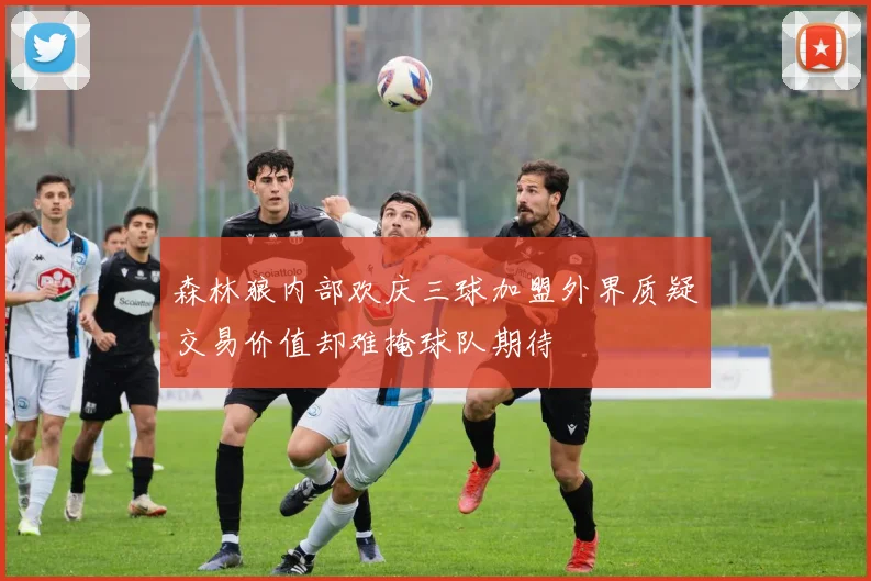 森林狼内部欢庆三球加盟外界质疑交易价值却难掩球队期待
