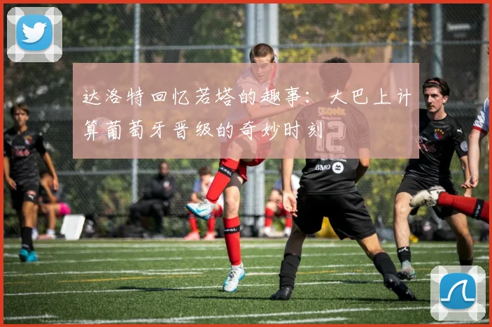 达洛特回忆若塔的趣事：大巴上计算葡萄牙晋级的奇妙时刻