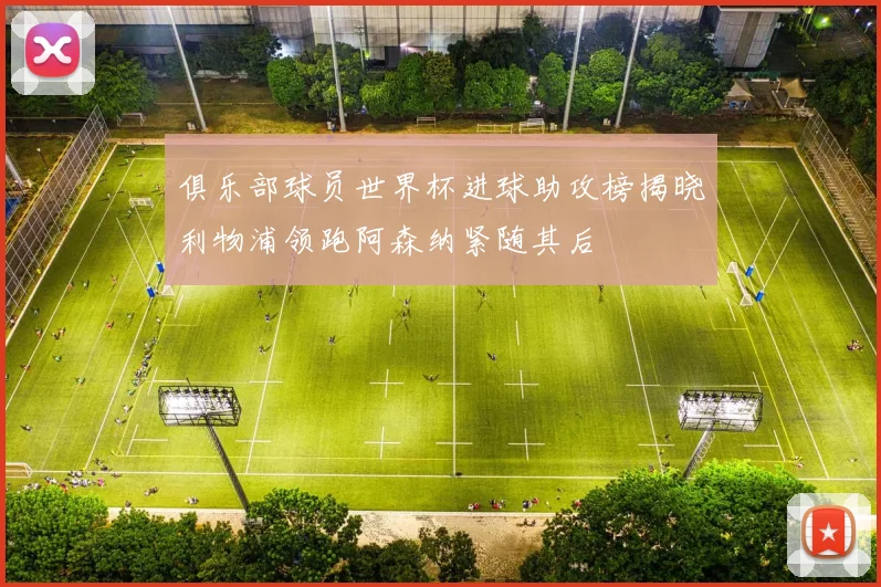 俱乐部球员世界杯进球助攻榜揭晓利物浦领跑阿森纳紧随其后