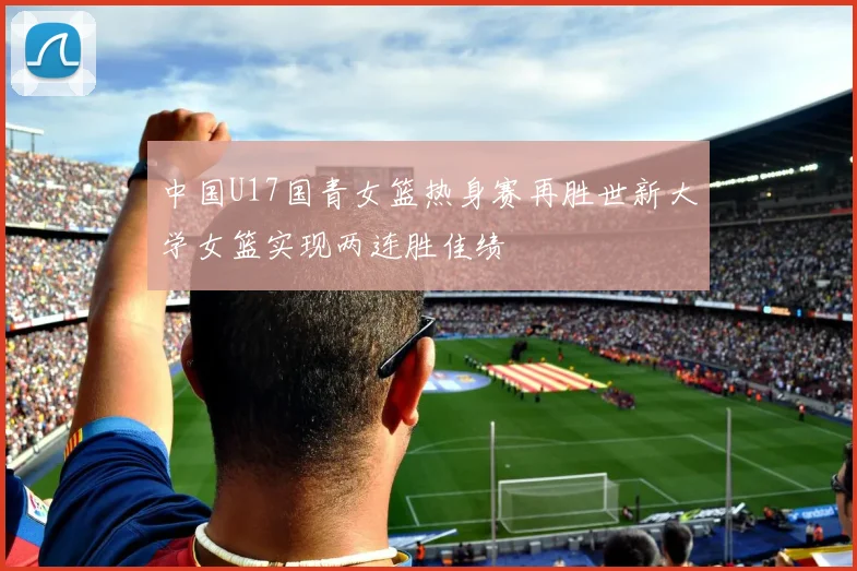 中国U17国青女篮热身赛再胜世新大学女篮实现两连胜佳绩